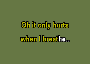 Oh it only hurts

when I breathe..