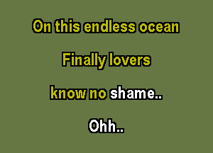 On this endless ocean

Finally lovers

know no shame..

0hh..