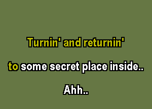 Turnin' and returnin'

to some secret place inside..

Ahh..