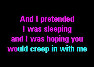 And I pretended
I was sleeping

and I was hoping you
would creep in with me