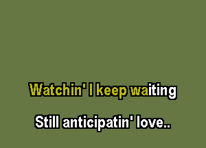 Watchin' I keep waiting

Still anticipatin' love..