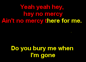 Yeah yeah hey,
hey no mercy
Ain't no mercy there for me.

Do you bury me when
I'm gone