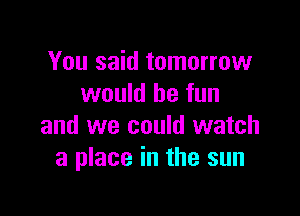 You said tomorrow
would be fun

and we could watch
a place in the sun