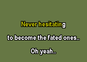 Never hesitating

to become the fated ones..

Oh yeah..