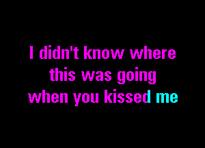 I didn't know where

this was going
when you kissed me