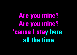 Are you mine?
Are you mine?

'cause I stay here
all the time