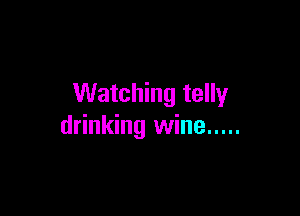 Watching telly

drinking wine .....