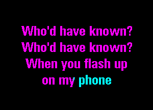 Who'd have known?
Who'd have known?

When you flash up
on my phone