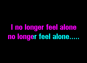 I no longer feel alone

no longer feel alone .....