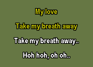 My love
Take my breath away

Take my breath away.

Hoh hoh, oh oh..