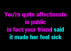 You're quite affectionate
in public
in fact your friend said
it made her feel sick