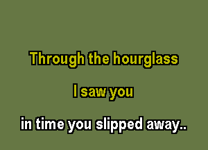 Through the hourglass

I saw you

in time you slipped away..