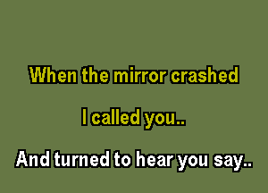 When the mirror crashed

I called you..

And turned to hear you say..