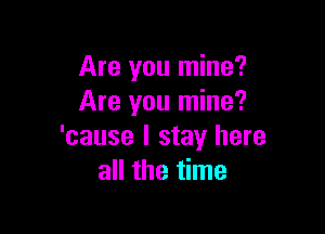 Are you mine?
Are you mine?

'cause I stay here
all the time