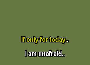 If only for today..

lam unafraid