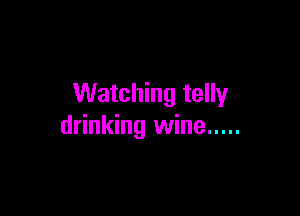 Watching telly

drinking wine .....
