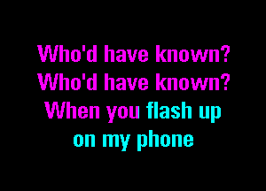 Who'd have known?
Who'd have known?

When you flash up
on my phone