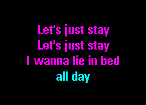 Let's just stay
Let's just stay

I wanna lie in bed
all day