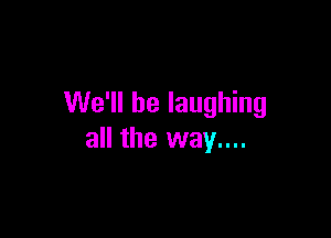 We'll be laughing

all the way....