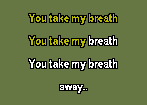 You take my breath
You take my breath

You take my breath

away..