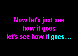 Now let's just see

how it goes
let's see how it goes....