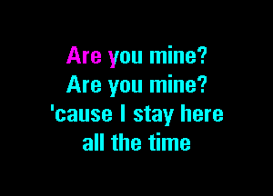 Are you mine?
Are you mine?

'cause I stay here
all the time