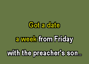 Got a date

a week from Friday

with the preacher's son..