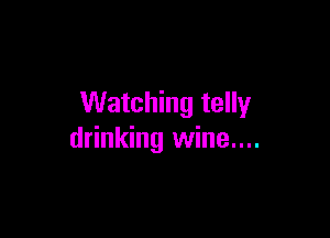 Watching telly

drinking wine....