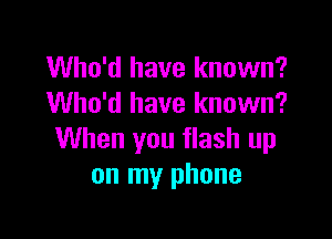 Who'd have known?
Who'd have known?

When you flash up
on my phone