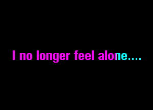 I no longer feel alone....
