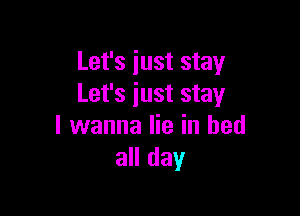 Let's just stay
Let's just stay

I wanna lie in bed
all day