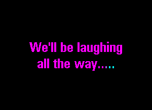We'll be laughing

all the way .....