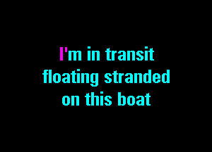 I'm in transit

floating stranded
on this boat