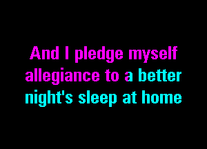 And I pledge myself

allegiance to a better
night's sleep at home