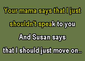 Your mama says that I just

shouldn't speak to you

And Susan says

that I should just move on..