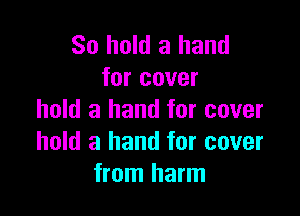 So hold a hand
for cover

hold a hand for cover
hold a hand for cover
from harm