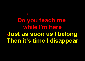 I

Do you teach me
while I'm here

Just as soon as I belong
Then it's time I disappear