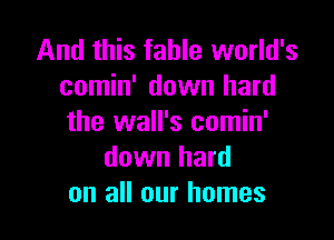 And this fable world's
comin' down hard

the wall's comin'
down hard
on all our homes