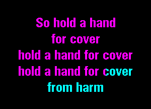 So hold a hand
for cover

hold a hand for cover
hold a hand for cover
from harm