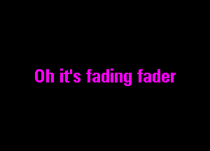 Oh it's fading fader