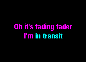 Oh it's fading fader

I'm in transit