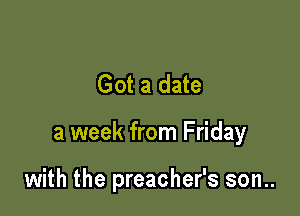Got a date

a week from Friday

with the preacher's son..