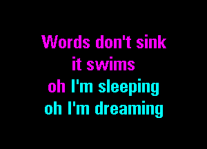 Words don't sink
it swims

oh I'm sleeping
oh I'm dreaming