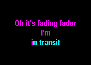 Oh it's fading fader

I'm
in transit