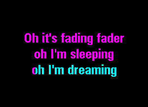 Oh it's fading fader

oh I'm sleeping
oh I'm dreaming