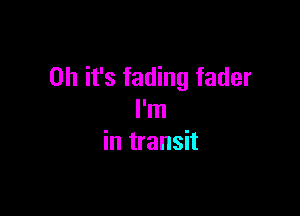 Oh it's fading fader

I'm
in transit