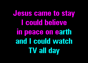 Jesus came to stay
I could believe

in peace on earth
and I could watch
TV all day