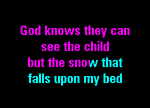 God knows they can
see the child

but the snow that
falls upon my bed