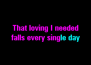 That loving I needed

falls every single day