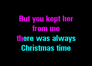 But you kept her
from me

there was always
Christmas time